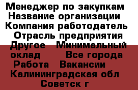 Менеджер по закупкам › Название организации ­ Компания-работодатель › Отрасль предприятия ­ Другое › Минимальный оклад ­ 1 - Все города Работа » Вакансии   . Калининградская обл.,Советск г.